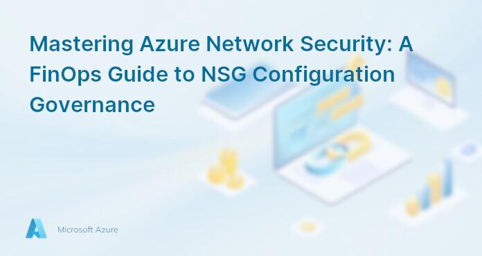 Mastering Azure Network Security: A FinOps Guide to NSG Configuration Governance
