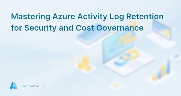 Mastering Azure Activity Log Retention for Security and Cost Governance