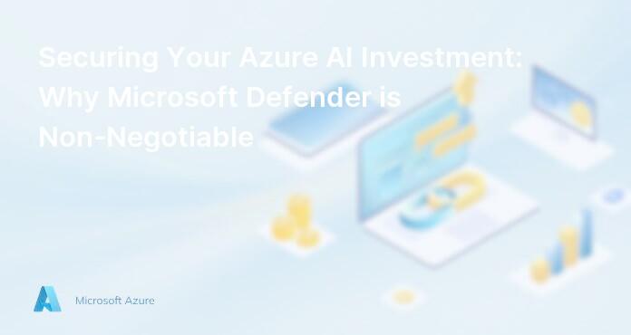 Securing Your Azure AI Investment: Why Microsoft Defender is Non-Negotiable