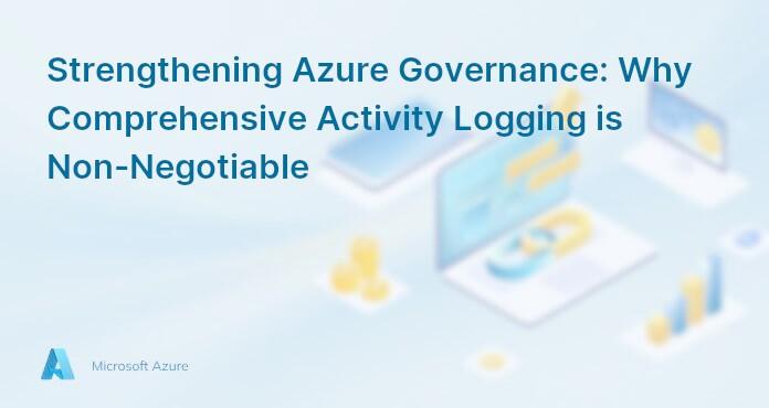 Strengthening Azure Governance: Why Comprehensive Activity Logging is Non-Negotiable