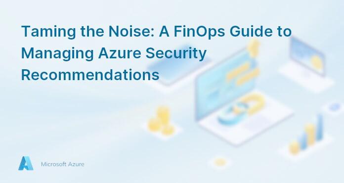 Taming the Noise: A FinOps Guide to Managing Azure Security Recommendations