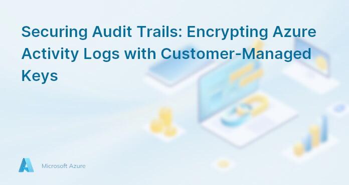 Securing Audit Trails: Encrypting Azure Activity Logs with Customer-Managed Keys