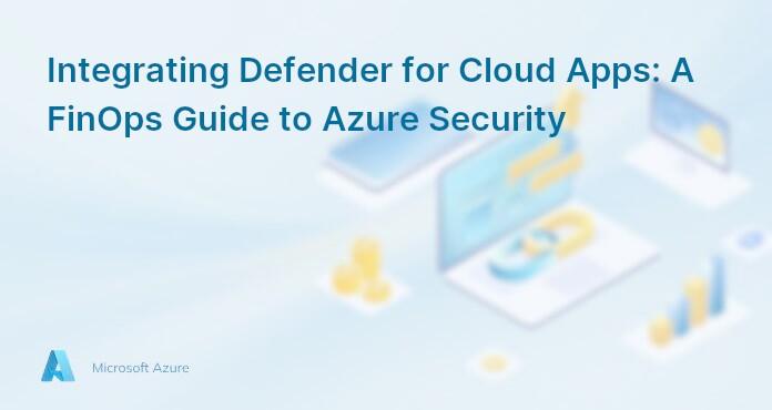 Integrating Defender for Cloud Apps: A FinOps Guide to Azure Security