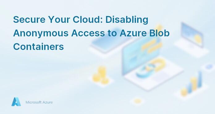 Secure Your Cloud: Disabling Anonymous Access to Azure Blob Containers