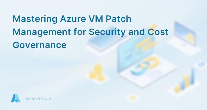 Mastering Azure VM Patch Management for Security and Cost Governance