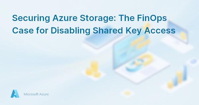Securing Azure Storage: The FinOps Case for Disabling Shared Key Access