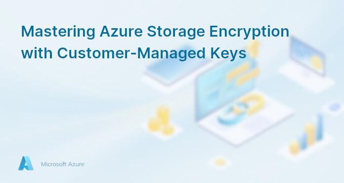 Mastering Azure Storage Encryption with Customer-Managed Keys