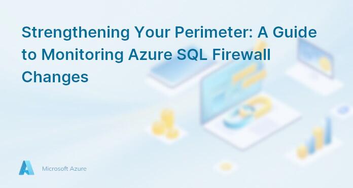 Strengthening Your Perimeter: A Guide to Monitoring Azure SQL Firewall Changes