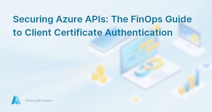 Securing Azure APIs: The FinOps Guide to Client Certificate Authentication