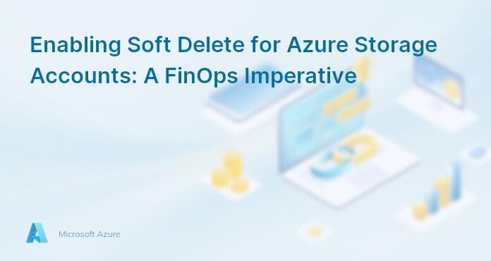 Enabling Soft Delete for Azure Storage Accounts: A FinOps Imperative