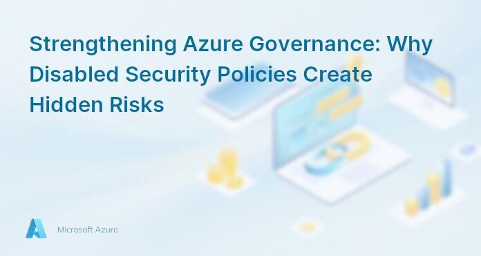 Strengthening Azure Governance: Why Disabled Security Policies Create Hidden Risks