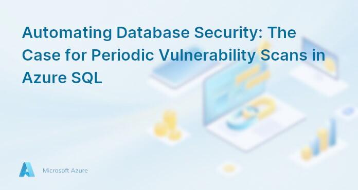 Automating Database Security: The Case for Periodic Vulnerability Scans in Azure SQL