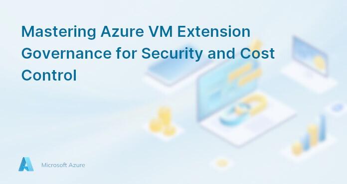 Mastering Azure VM Extension Governance for Security and Cost Control