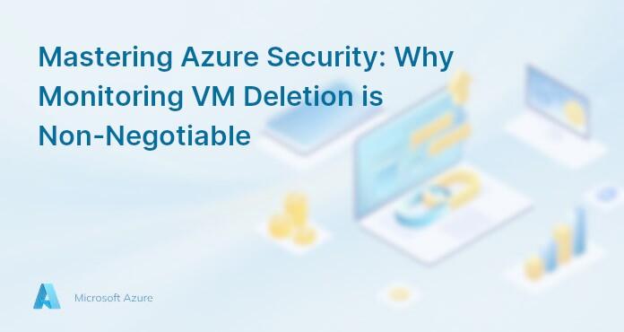 Mastering Azure Security: Why Monitoring VM Deletion is Non-Negotiable