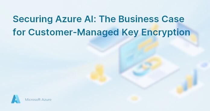 Securing Azure AI: The Business Case for Customer-Managed Key Encryption