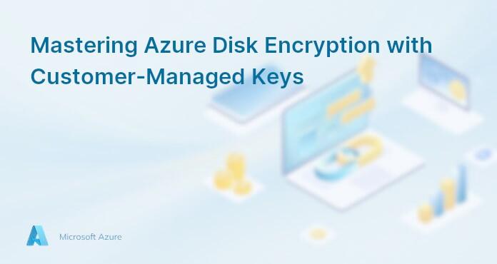 Mastering Azure Disk Encryption with Customer-Managed Keys