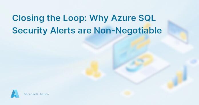 Closing the Loop: Why Azure SQL Security Alerts are Non-Negotiable