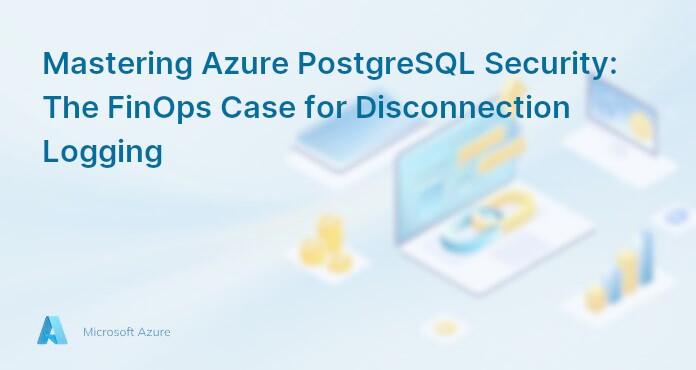 Mastering Azure PostgreSQL Security: The FinOps Case for Disconnection Logging