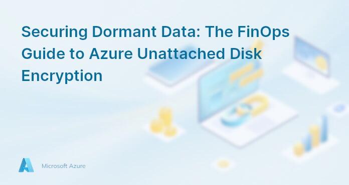 Securing Dormant Data: The FinOps Guide to Azure Unattached Disk Encryption