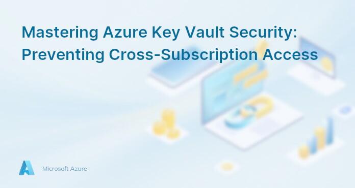 Mastering Azure Key Vault Security: Preventing Cross-Subscription Access