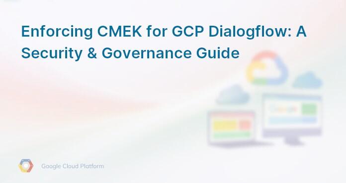 Enforcing CMEK for GCP Dialogflow: A Security & Governance Guide