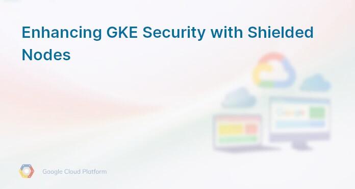 Enhancing GKE Security with Shielded Nodes