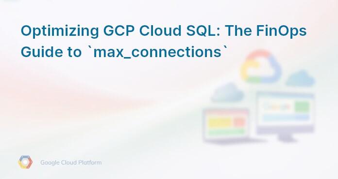Optimizing GCP Cloud SQL: The FinOps Guide to `max_connections`