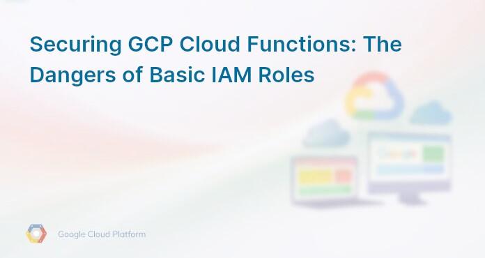 Securing GCP Cloud Functions: The Dangers of Basic IAM Roles