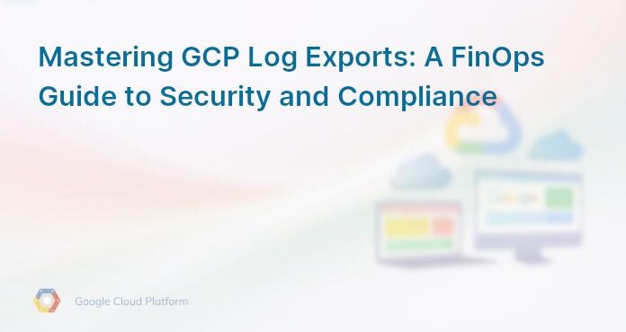 Mastering GCP Log Exports: A FinOps Guide to Security and Compliance