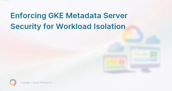 Enforcing GKE Metadata Server Security for Workload Isolation