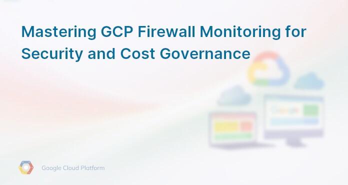 Mastering GCP Firewall Monitoring for Security and Cost Governance