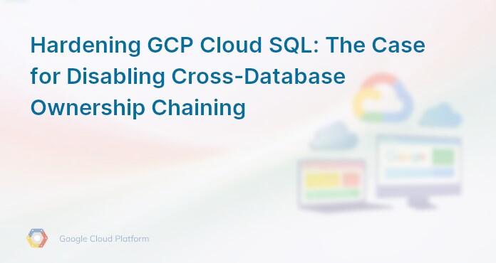 Hardening GCP Cloud SQL: The Case for Disabling Cross-Database Ownership Chaining