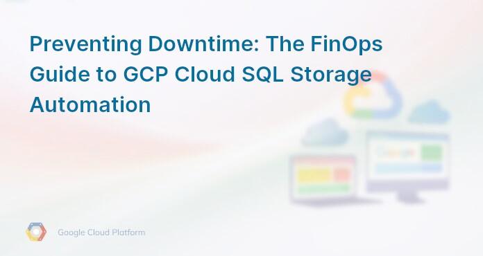 Preventing Downtime: The FinOps Guide to GCP Cloud SQL Storage Automation
