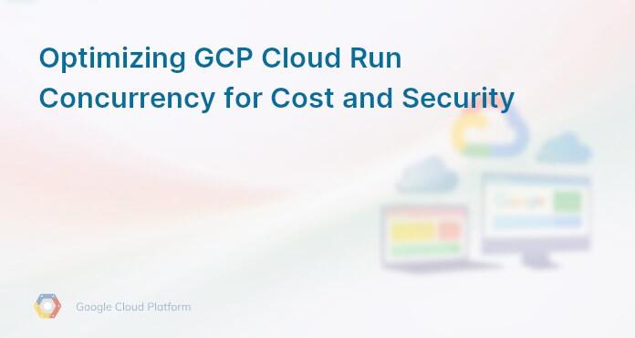 Optimizing GCP Cloud Run Concurrency for Cost and Security