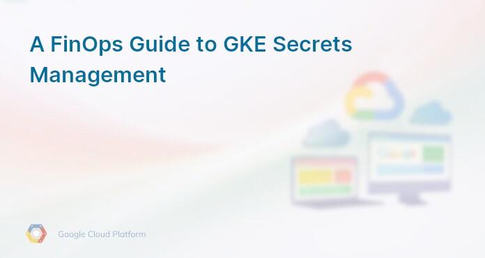 A FinOps Guide to GKE Secrets Management