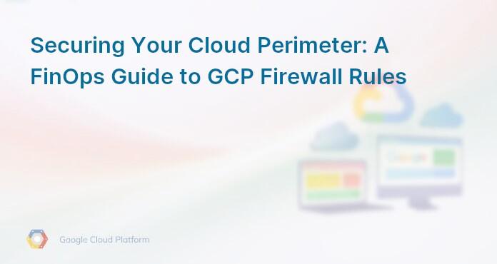 Securing Your Cloud Perimeter: A FinOps Guide to GCP Firewall Rules