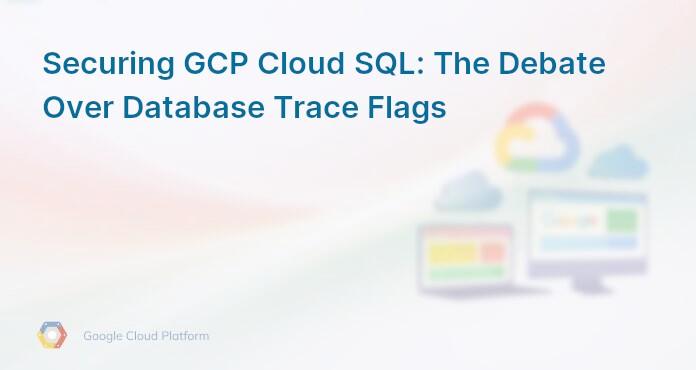 Securing GCP Cloud SQL: The Debate Over Database Trace Flags
