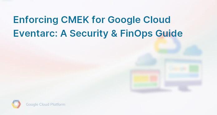Enforcing CMEK for Google Cloud Eventarc: A Security & FinOps Guide