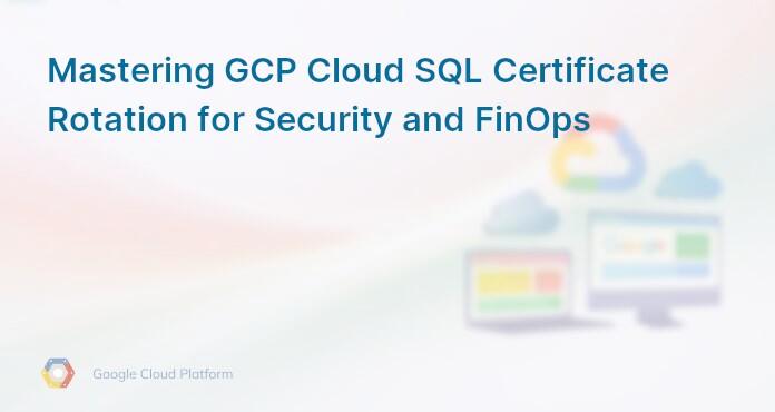 Mastering GCP Cloud SQL Certificate Rotation for Security and FinOps