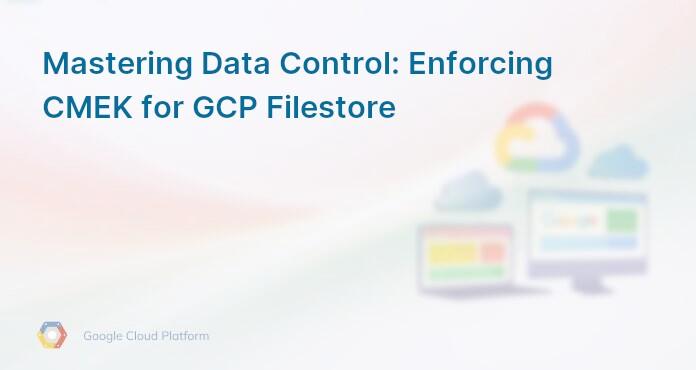 Mastering Data Control: Enforcing CMEK for GCP Filestore