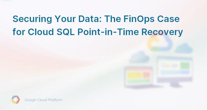 Securing Your Data: The FinOps Case for Cloud SQL Point-in-Time Recovery