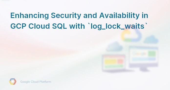 Enhancing Security and Availability in GCP Cloud SQL with `log_lock_waits`