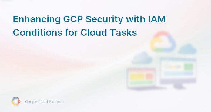 Enhancing GCP Security with IAM Conditions for Cloud Tasks
