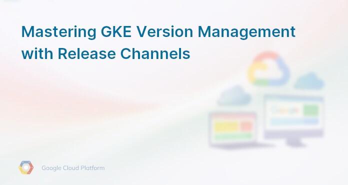Mastering GKE Version Management with Release Channels