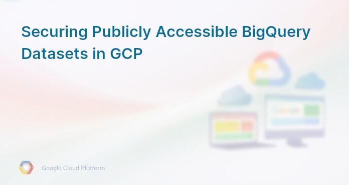 Securing Publicly Accessible BigQuery Datasets in GCP