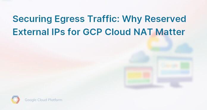 Securing Egress Traffic: Why Reserved External IPs for GCP Cloud NAT Matter