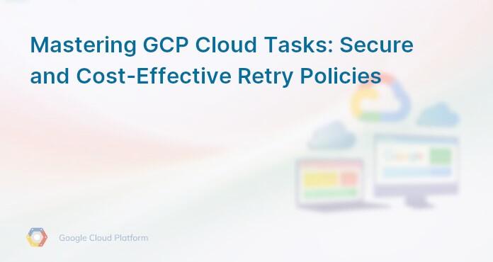 Mastering GCP Cloud Tasks: Secure and Cost-Effective Retry Policies