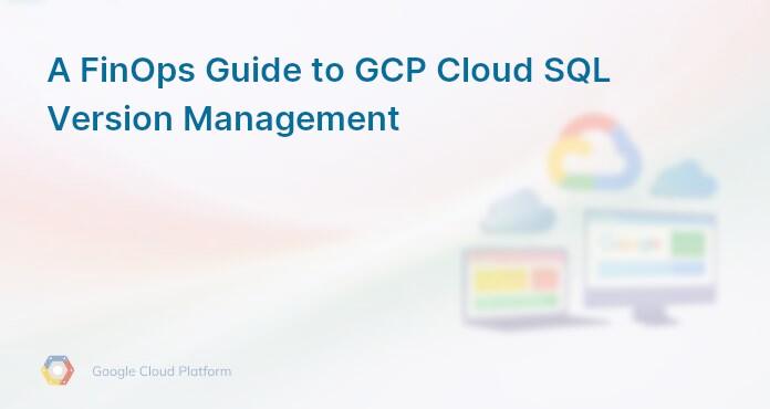 A FinOps Guide to GCP Cloud SQL Version Management