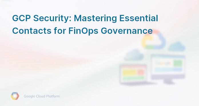 GCP Security: Mastering Essential Contacts for FinOps Governance