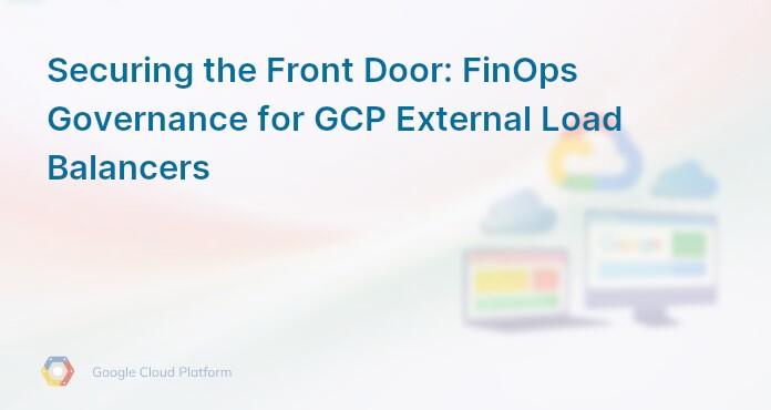 Securing the Front Door: FinOps Governance for GCP External Load Balancers